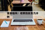 开云下载-重振雄风！老牌劲旅发力冲刺